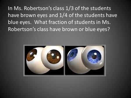 In Ms. Robertson’s class 1/3 of the students have brown eyes and 1/4 of the students have blue eyes. What fraction of students in Ms. Robertson’s class.