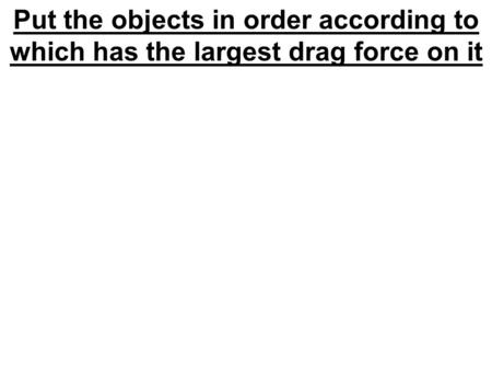 Put the objects in order according to which has the largest drag force on it.