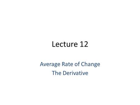 Lecture 12 Average Rate of Change The Derivative.