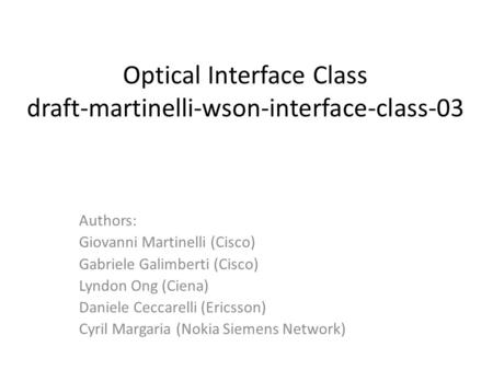 Optical Interface Class draft-martinelli-wson-interface-class-03 Authors: Giovanni Martinelli (Cisco) Gabriele Galimberti (Cisco) Lyndon Ong (Ciena) Daniele.