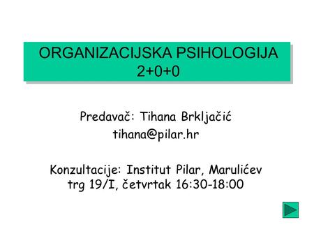 ORGANIZACIJSKA PSIHOLOGIJA 2+0+0 Predavač: Tihana Brkljačić Konzultacije: Institut Pilar, Marulićev trg 19/I, četvrtak 16:30-18:00.