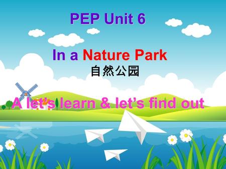 PEP Unit 6 In a Nature Park In a Nature Park 自然公园 A let’s learn & let’s find out.