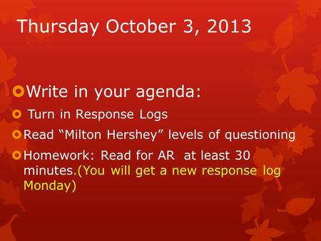Thursday October 3, 2013  Write in your agenda:  Turn in Response Logs  Read “Milton Hershey” levels of questioning  Homework: Read for AR at least.