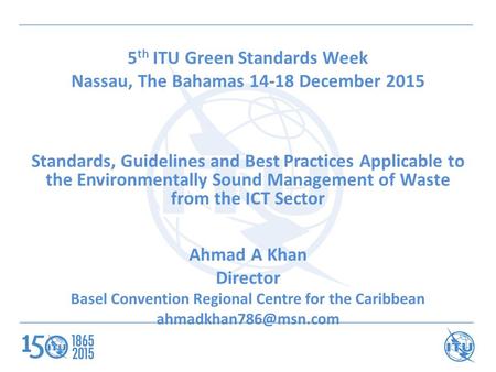 5 th ITU Green Standards Week Nassau, The Bahamas 14-18 December 2015 Standards, Guidelines and Best Practices Applicable to the Environmentally Sound.