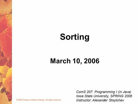 © 2004 Pearson Addison-Wesley. All rights reserved March 10, 2006 Sorting ComS 207: Programming I (in Java) Iowa State University, SPRING 2006 Instructor: