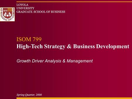 LOYOLA UNIVERSITY GRADUATE SCHOOL OF BUSINESS ISOM 799 High-Tech Strategy & Business Development Spring Quarter, 2000 Growth Driver Analysis & Management.