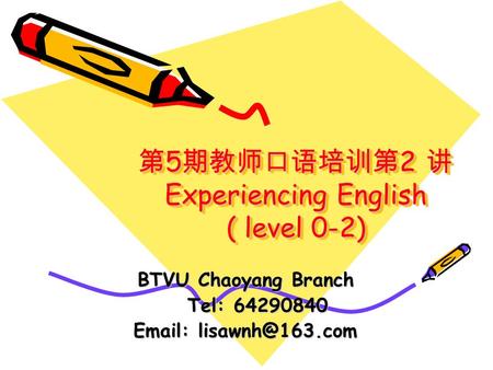 第 5 期教师口语培训第 2 讲 Experiencing English ( level 0-2) BTVU Chaoyang Branch Tel: 64290840 Tel: 64290840