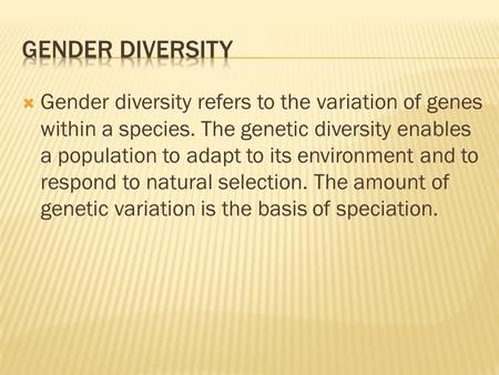  Gender diversity refers to the variation of genes within a species. The genetic diversity enables a population to adapt to its environment and to respond.
