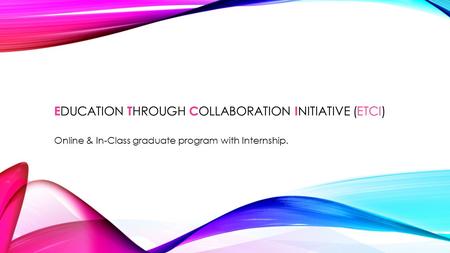 E DUCATION T HROUGH C OLLABORATION I NITIATIVE (ETCI) Online & In-Class graduate program with Internship.