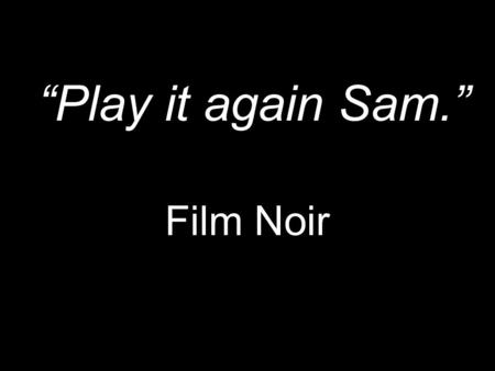Film Noir “Play it again Sam.”. What constitutes Film Noir?