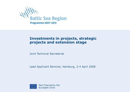 Part-financed by the European Union Investments in projects, strategic projects and extension stage Joint Technical Secretariat Lead Applicant Seminar,