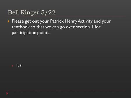 Bell Ringer 5/22  Please get out your Patrick Henry Activity and your textbook so that we can go over section 1 for participation points.  1, 3.