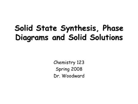 Solid State Synthesis, Phase Diagrams and Solid Solutions Chemistry 123 Spring 2008 Dr. Woodward.