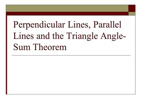 Perpendicular Lines, Parallel Lines and the Triangle Angle- Sum Theorem.