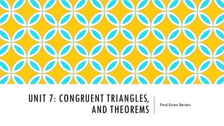 UNIT 7: CONGRUENT TRIANGLES, AND THEOREMS Final Exam Review.