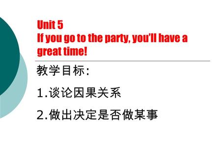 Unit 5 If you go to the party, you’ll have a great time! By Jason Language Goal: Talk about consequences 教学目标 : 1. 谈论因果关系 2. 做出决定是否做某事.