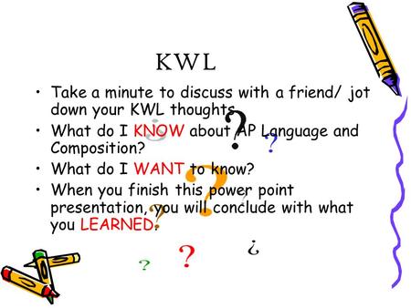 KWL Take a minute to discuss with a friend/ jot down your KWL thoughts What do I KNOW about AP Language and Composition? What do I WANT to know? When you.