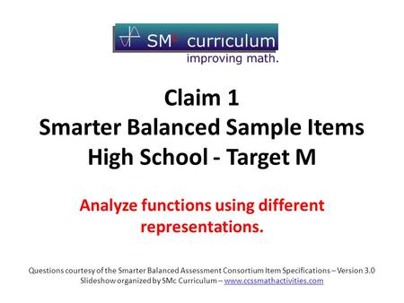 Claim 1 Smarter Balanced Sample Items High School - Target M Analyze functions using different representations. Questions courtesy of the Smarter Balanced.