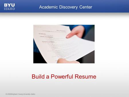 © 2008 Brigham Young University–Idaho Academic Discovery Center Build a Powerful Resume.