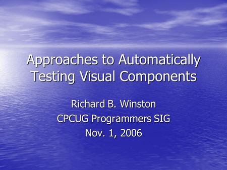Approaches to Automatically Testing Visual Components Richard B. Winston CPCUG Programmers SIG Nov. 1, 2006.