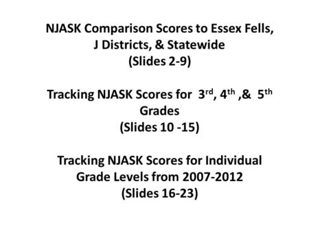 NJASK Comparison Scores to Essex Fells, J Districts, & Statewide (Slides 2-9) Tracking NJASK Scores for 3 rd, 4 th,& 5 th Grades (Slides 10 -15) Tracking.