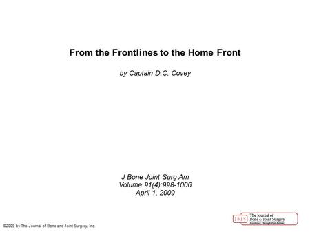From the Frontlines to the Home Front by Captain D.C. Covey J Bone Joint Surg Am Volume 91(4):998-1006 April 1, 2009 ©2009 by The Journal of Bone and Joint.