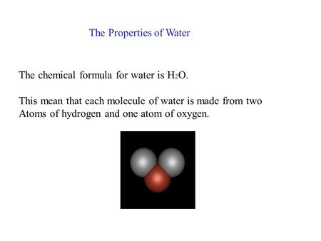 The Properties of Water The chemical formula for water is H 2 O. This mean that each molecule of water is made from two Atoms of hydrogen and one atom.