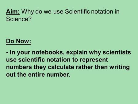 Aim: Why do we use Scientific notation in Science? Do Now: - In your notebooks, explain why scientists use scientific notation to represent numbers they.