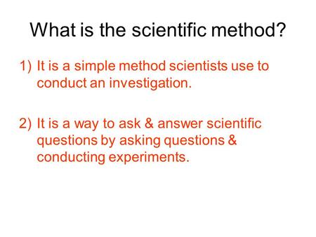 What is the scientific method? 1)It is a simple method scientists use to conduct an investigation. 2)It is a way to ask & answer scientific questions.