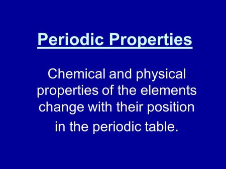 Periodic Properties Chemical and physical properties of the elements change with their position in the periodic table.