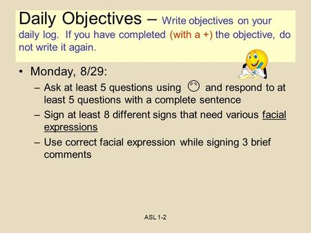 ASL 1-2 Objectives Monday, 8/29: –Ask at least 5 questions usingand respond to at least 5 questions with a complete sentence –Sign at least 8 different.