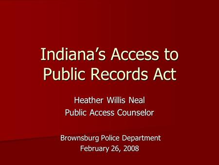 Indiana’s Access to Public Records Act Heather Willis Neal Public Access Counselor Brownsburg Police Department Brownsburg Police Department February 26,
