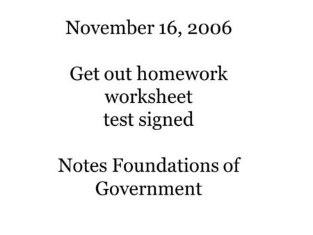 November 16, 2006 Get out homework worksheet test signed Notes Foundations of Government.