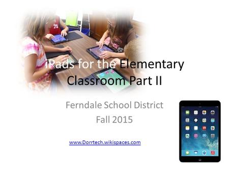 IPads for the Elementary Classroom Part II Ferndale School District Fall 2015 www.Dorrtech.wikispaces.com.