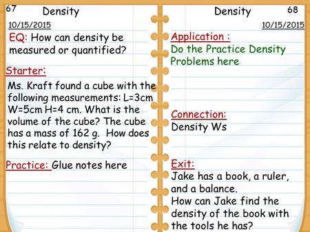 10/15/2015 Starter : 10/15/2015 67 68 Density Practice: Glue notes here Connection: Density Ws Exit: Jake has a book, a ruler, and a balance. How can Jake.
