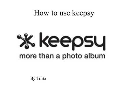 How to use keepsy By Trista. keepsy keepsy is an online photo album organizer/ creator that you can customize with your own pictures. You can choose the.