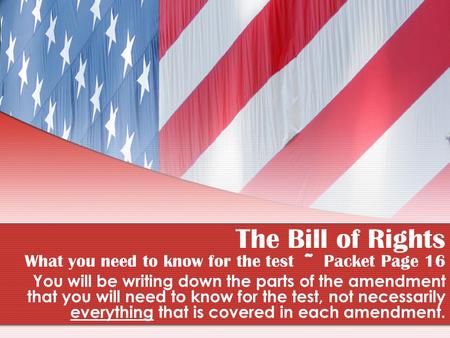 The Bill of Rights What you need to know for the test ~ Packet Page 16 You will be writing down the parts of the amendment that you will need to know for.