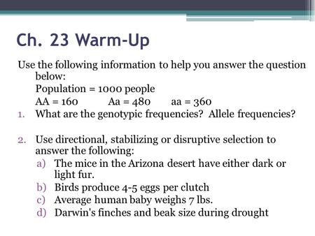 Ch. 23 Warm-Up Use the following information to help you answer the question below: Population = 1000 people AA = 160	Aa = 480	aa = 360 What are the genotypic.