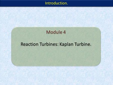 Module 4 Reaction Turbines: Kaplan Turbine. Module 4 Reaction Turbines: Kaplan Turbine. Introduction.