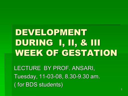 1 DEVELOPMENT DURING I, II, & III WEEK OF GESTATION LECTURE BY PROF. ANSARI, Tuesday, 11-03-08, 8.30-9.30 am. ( for BDS students)