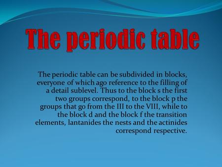 The periodic table can be subdivided in blocks, everyone of which ago reference to the filling of a detail sublevel. Thus to the block s the first two.