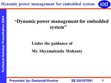 Technical Seminar Presentation 2004 Presented by- Geetanjali Konhar EE 200167O81 1 Dynamic power management for embedded system “ Dynamic power management.