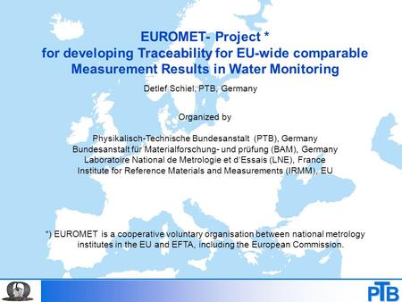 P B T EUROMET- Project * Traceability for developing Traceability for EU-wide comparable Measurement Results in Water Monitoring Organized by Physikalisch-Technische.