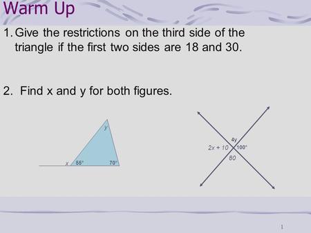 Warm Up 1.Give the restrictions on the third side of the triangle if the first two sides are 18 and 30. 2. Find x and y for both figures. 55°70° x y 100°