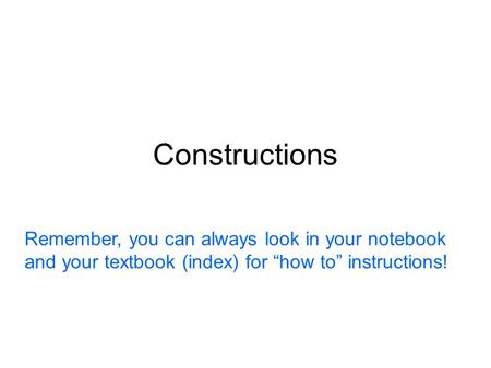 Constructions Remember, you can always look in your notebook and your textbook (index) for “how to” instructions!