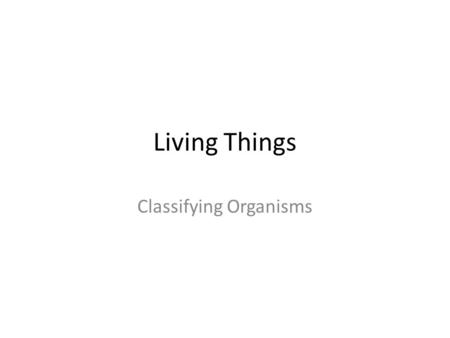 Living Things Classifying Organisms. Why Do Scientists Classify? Scientists use classification to organize living things into groups so that the organisms.