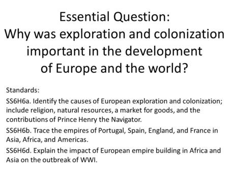 Essential Question: Why was exploration and colonization important in the development of Europe and the world? Standards: SS6H6a. Identify the causes of.