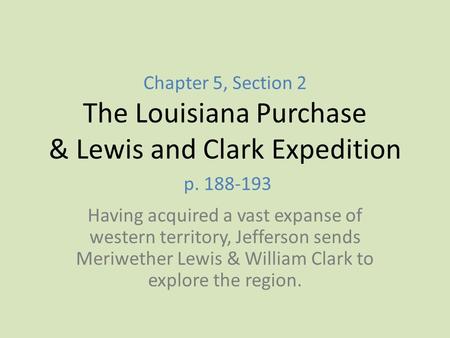 Chapter 5, Section 2 The Louisiana Purchase & Lewis and Clark Expedition p. 188-193 Having acquired a vast expanse of western territory, Jefferson sends.