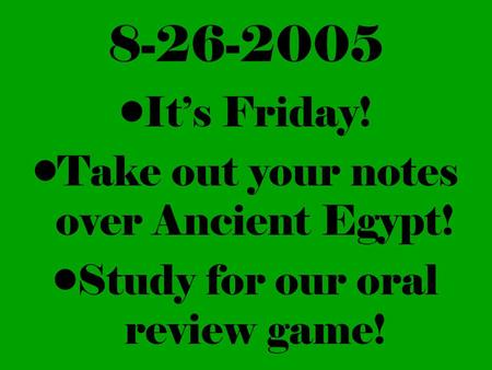 8-26-2005 It’s Friday! Take out your notes over Ancient Egypt! Study for our oral review game!