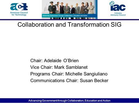 Advancing Government through Collaboration, Education and Action Collaboration and Transformation SIG Chair: Adelaide O’Brien Vice Chair: Mark Samblanet.